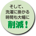 そして洗濯に掛かる時間も大幅に削減！